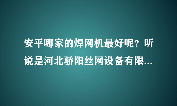 安平哪家的焊网机最好呢？听说是河北骄阳丝网设备有限责任公司的是吗？做的最大，质量最优。