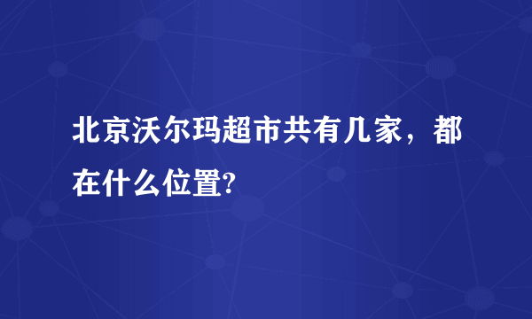 北京沃尔玛超市共有几家，都在什么位置?