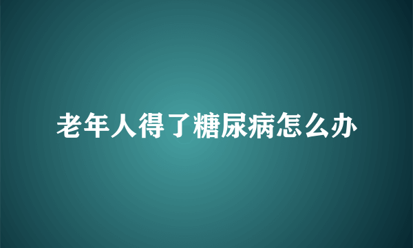 老年人得了糖尿病怎么办