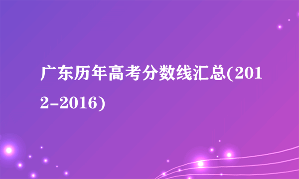 广东历年高考分数线汇总(2012-2016)