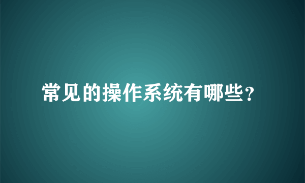 常见的操作系统有哪些？