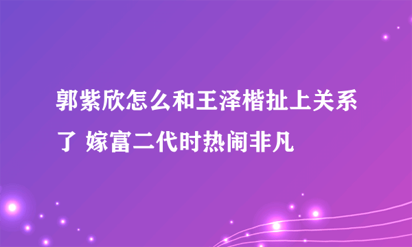 郭紫欣怎么和王泽楷扯上关系了 嫁富二代时热闹非凡