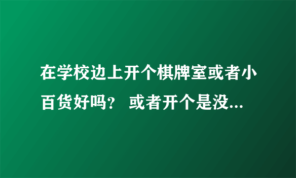 在学校边上开个棋牌室或者小百货好吗？ 或者开个是没样的店好？