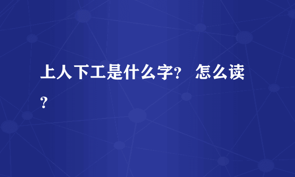 上人下工是什么字？ 怎么读？