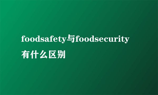 foodsafety与foodsecurity有什么区别