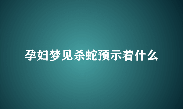 孕妇梦见杀蛇预示着什么