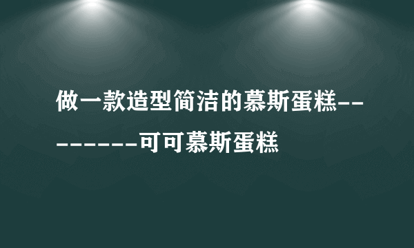 做一款造型简洁的慕斯蛋糕--------可可慕斯蛋糕