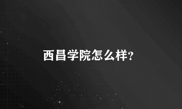 西昌学院怎么样？