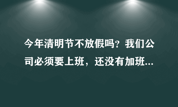 今年清明节不放假吗？我们公司必须要上班，还没有加班费，是国家规定吗？