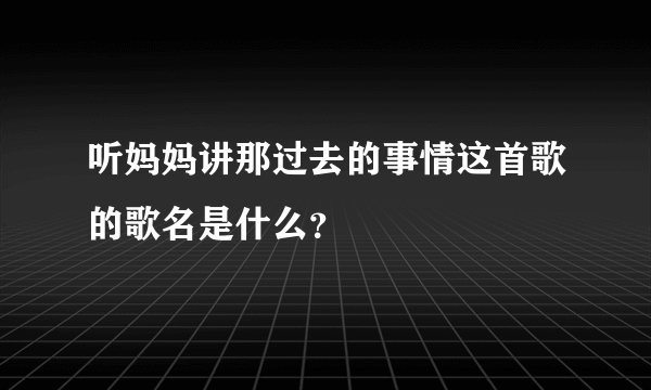 听妈妈讲那过去的事情这首歌的歌名是什么？