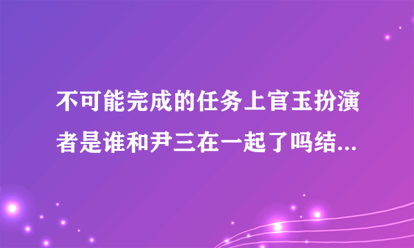 不可能完成的任务上官玉扮演者是谁和尹三在一起了吗结局死了吗