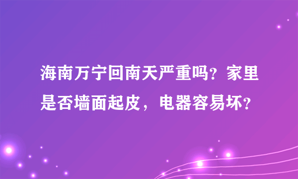 海南万宁回南天严重吗？家里是否墙面起皮，电器容易坏？