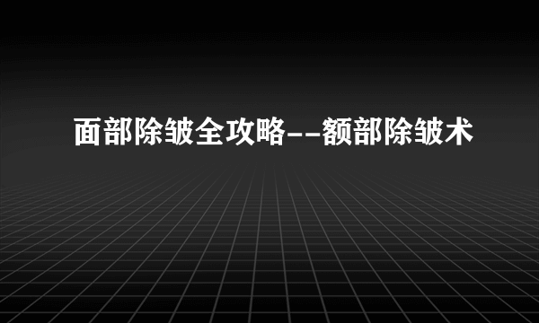 面部除皱全攻略--额部除皱术