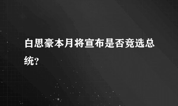 白思豪本月将宣布是否竞选总统？