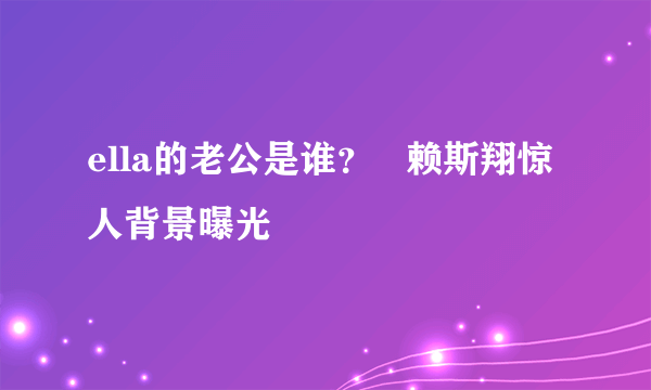 ella的老公是谁？   赖斯翔惊人背景曝光