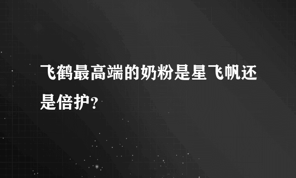 飞鹤最高端的奶粉是星飞帆还是倍护？