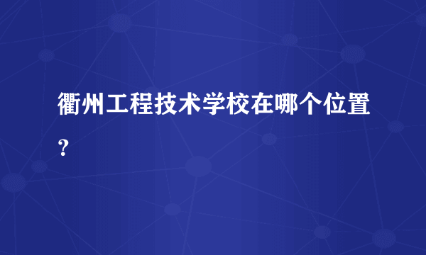 衢州工程技术学校在哪个位置？