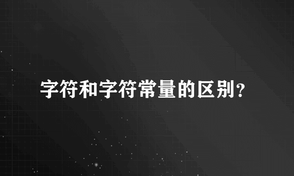 字符和字符常量的区别？