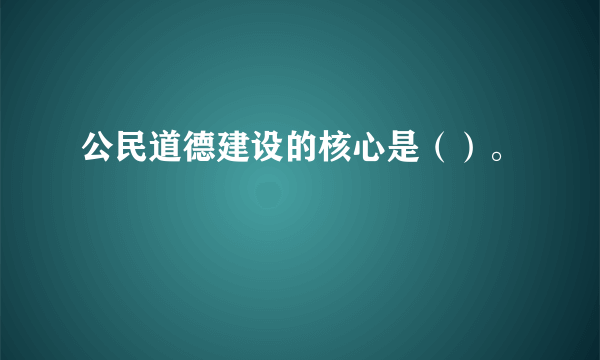 公民道德建设的核心是（）。