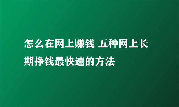 怎么在网上赚钱 五种网上长期挣钱最快速的方法