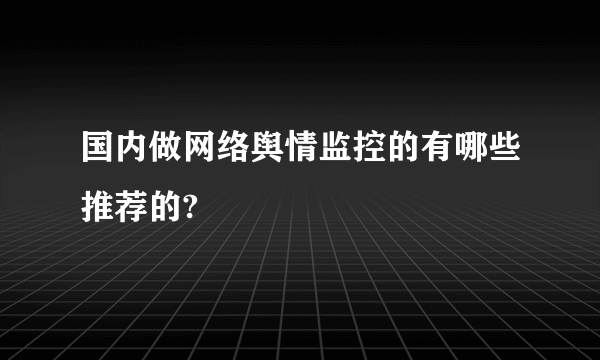 国内做网络舆情监控的有哪些推荐的?