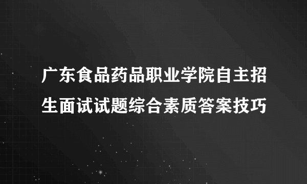 广东食品药品职业学院自主招生面试试题综合素质答案技巧