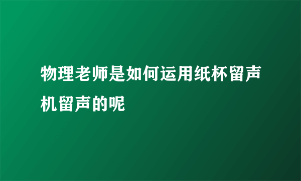 物理老师是如何运用纸杯留声机留声的呢