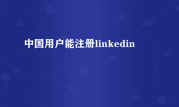 中国用户能注册linkedin