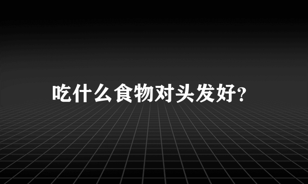 吃什么食物对头发好？