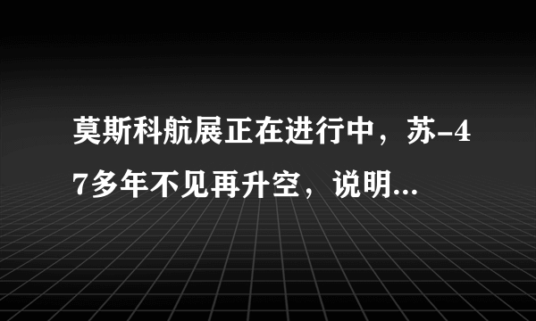 莫斯科航展正在进行中，苏-47多年不见再升空，说明了什么？