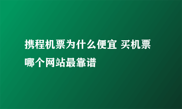 携程机票为什么便宜 买机票哪个网站最靠谱