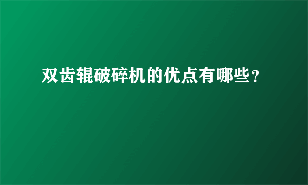 双齿辊破碎机的优点有哪些？