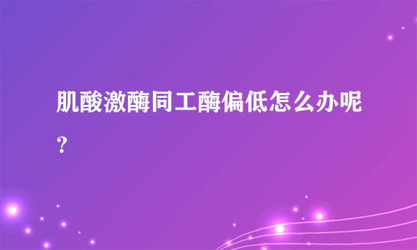 肌酸激酶同工酶偏低怎么办呢？