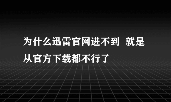 为什么迅雷官网进不到  就是从官方下载都不行了