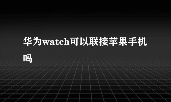 华为watch可以联接苹果手机吗