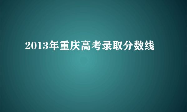 2013年重庆高考录取分数线