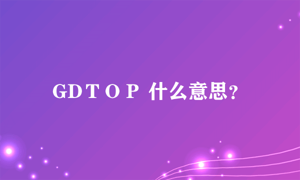 GDＴＯＰ 什么意思？