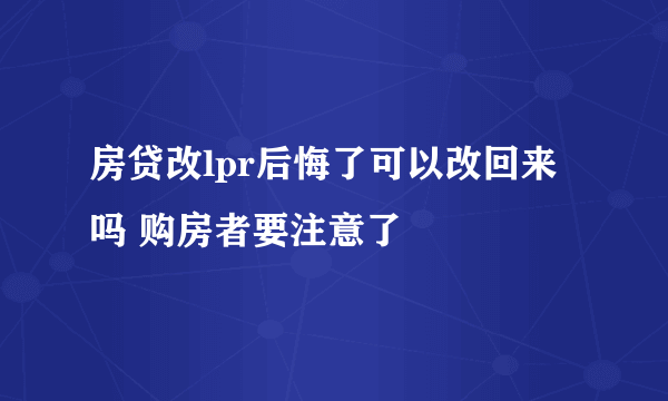 房贷改lpr后悔了可以改回来吗 购房者要注意了