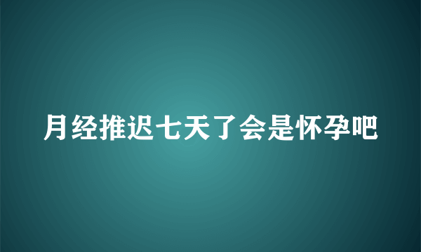 月经推迟七天了会是怀孕吧