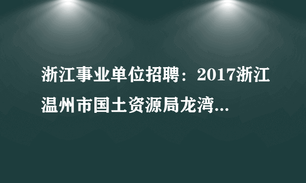 浙江事业单位招聘：2017浙江温州市国土资源局龙湾分局招聘公告