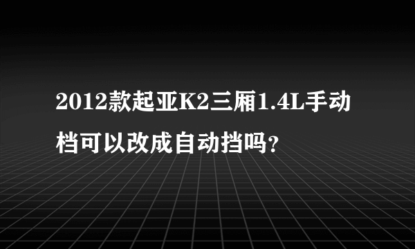 2012款起亚K2三厢1.4L手动档可以改成自动挡吗？