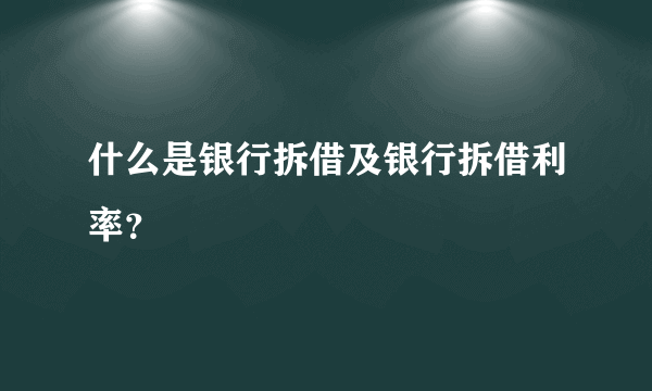 什么是银行拆借及银行拆借利率？