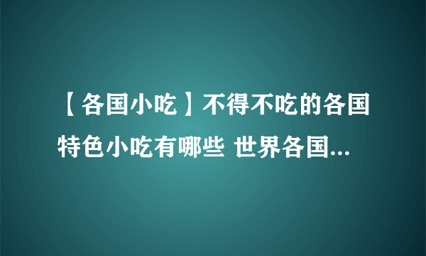 【各国小吃】不得不吃的各国特色小吃有哪些 世界各国特色美食小吃大盘点