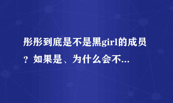 彤彤到底是不是黑girl的成员？如果是、为什么会不在《快乐大本营》出现呢？