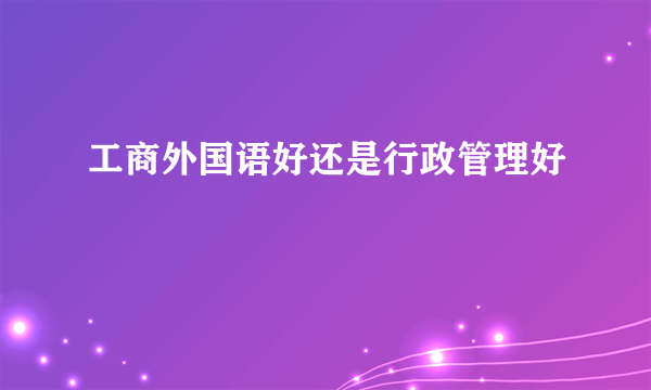 工商外国语好还是行政管理好