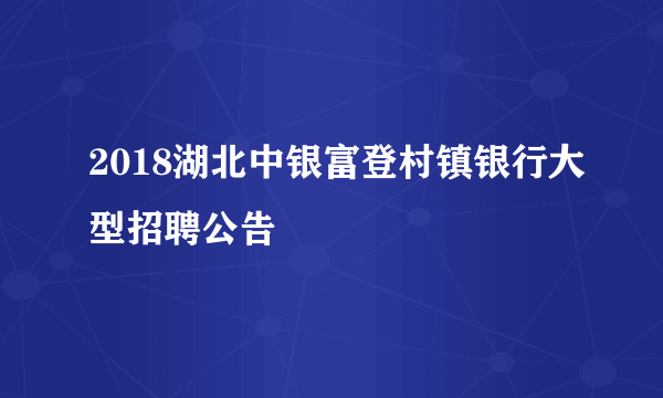 2018湖北中银富登村镇银行大型招聘公告