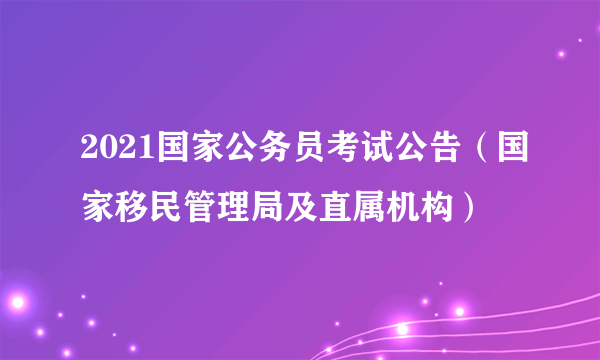 2021国家公务员考试公告（国家移民管理局及直属机构）