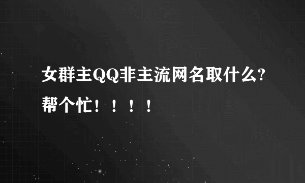 女群主QQ非主流网名取什么?帮个忙！！！！