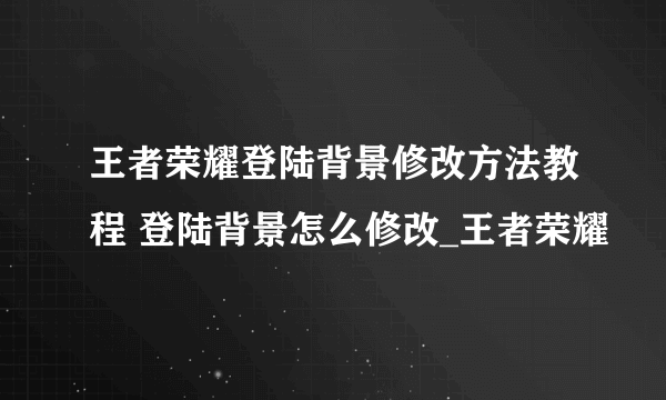 王者荣耀登陆背景修改方法教程 登陆背景怎么修改_王者荣耀