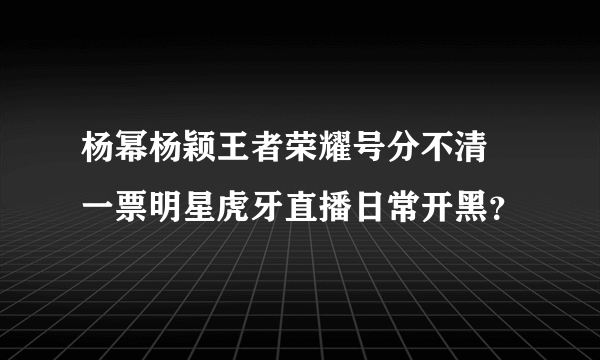 杨幂杨颖王者荣耀号分不清 一票明星虎牙直播日常开黑？